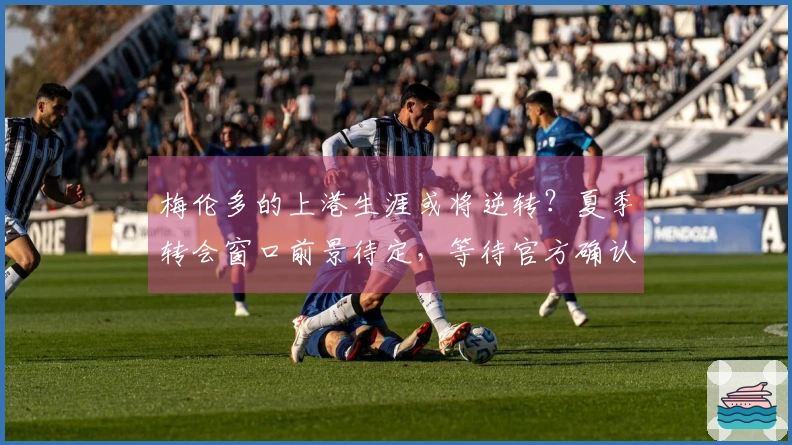 梅伦多的上港生涯或将逆转？夏季转会窗口前景待定，等待官方确认。