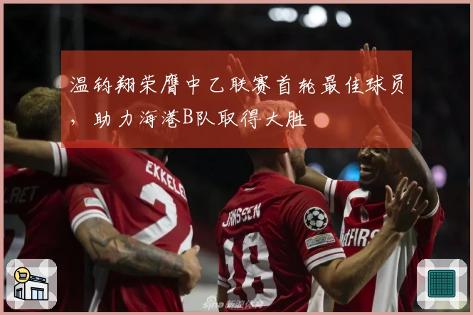 温钧翔荣膺中乙联赛首轮最佳球员，助力海港B队取得大胜