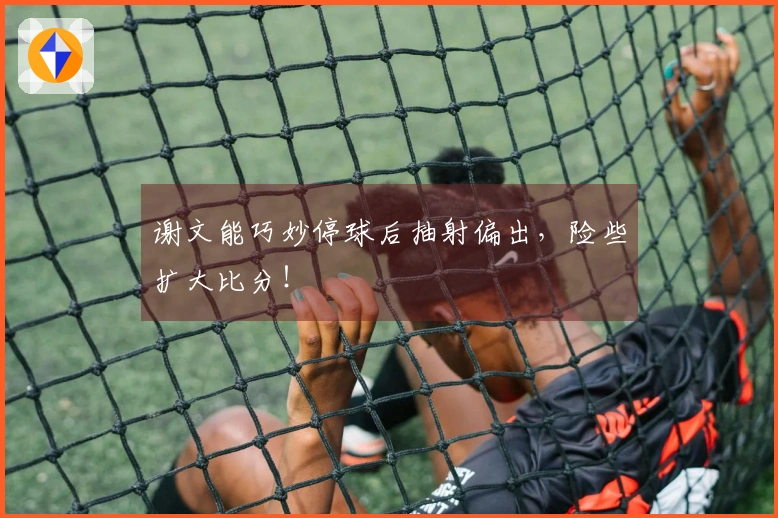 谢文能巧妙停球后抽射偏出，险些扩大比分！