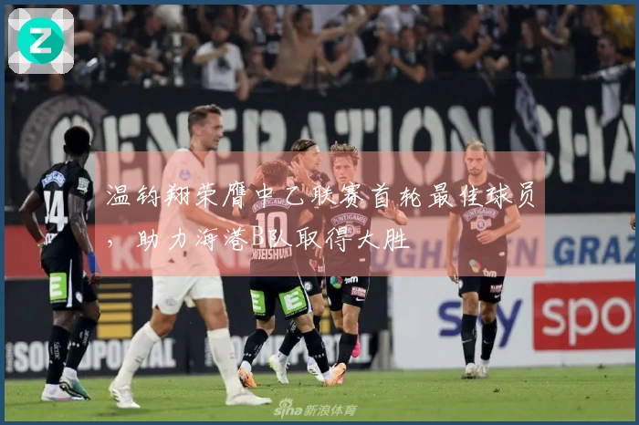 温钧翔荣膺中乙联赛首轮最佳球员，助力海港B队取得大胜