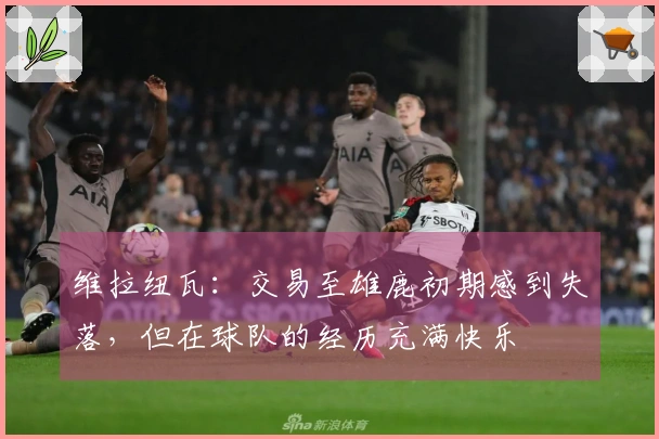 维拉纽瓦：交易至雄鹿初期感到失落，但在球队的经历充满快乐