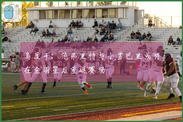 乌度卡：范弗里特与小贾巴里或将在全明星后重返赛场