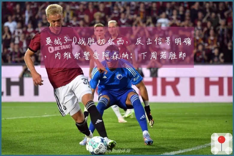 曼城3-0战胜切尔西，反击信号明确，内维尔警告阿森纳：下周若胜即夺冠