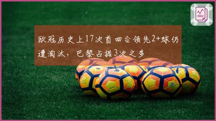 欧冠历史上17次首回合领先2+球仍遭淘汰，巴黎占据3次之多