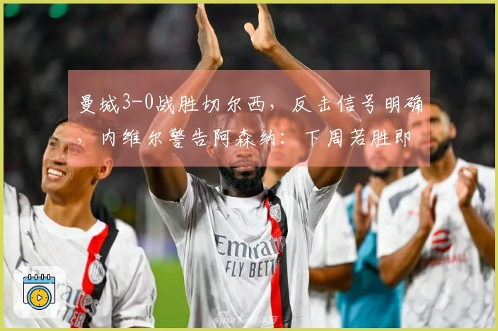 曼城3-0战胜切尔西，反击信号明确，内维尔警告阿森纳：下周若胜即夺冠