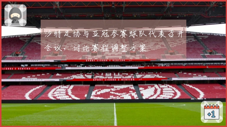 沙特足协与亚冠参赛球队代表召开会议，讨论赛程调整方案