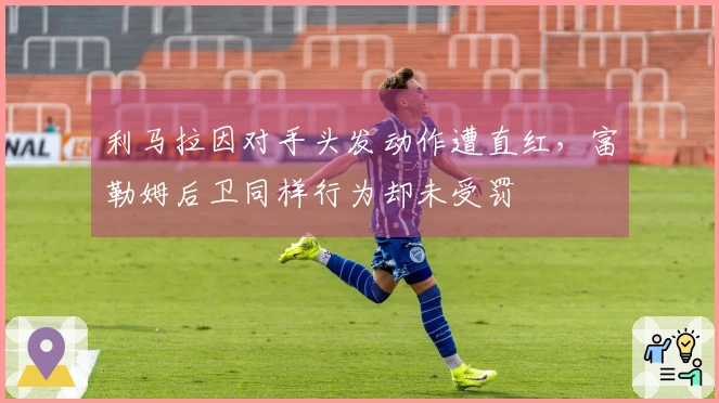 利马拉因对手头发动作遭直红，富勒姆后卫同样行为却未受罚