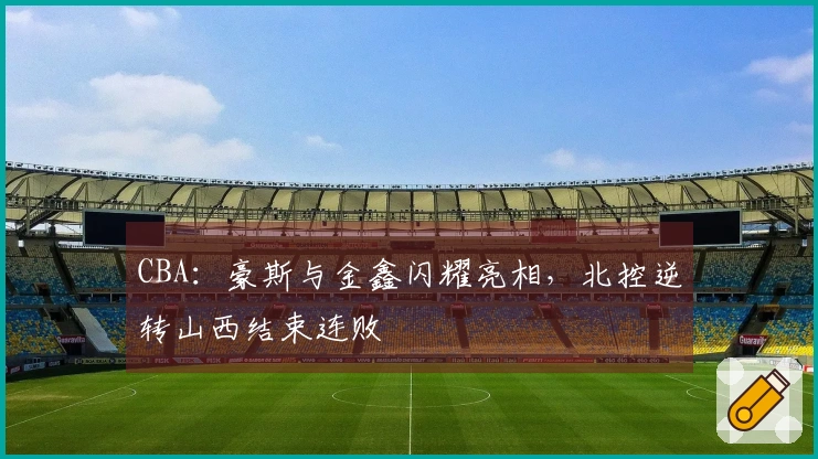 CBA：豪斯与金鑫闪耀亮相，北控逆转山西结束连败