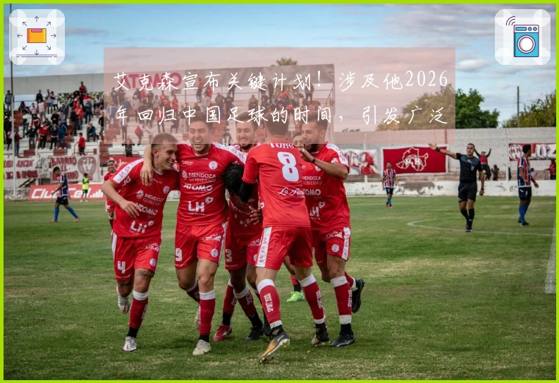 艾克森宣布关键计划！涉及他2026年回归中国足球的时间，引发广泛讨论