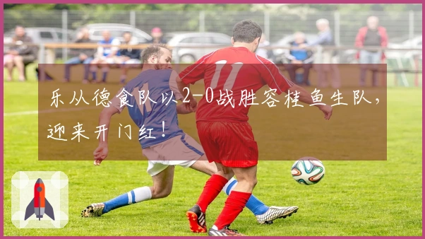 乐从德食队以2-0战胜容桂鱼生队，迎来开门红！