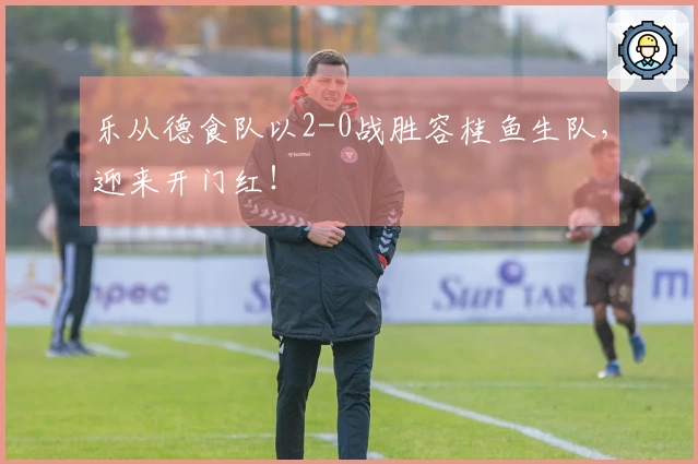 乐从德食队以2-0战胜容桂鱼生队，迎来开门红！