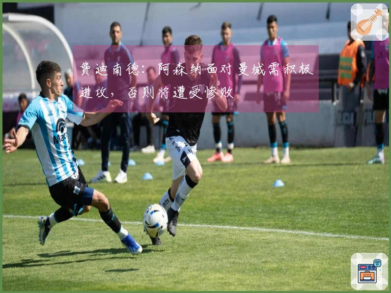 费迪南德：阿森纳面对曼城需积极进攻，否则将遭受惨败