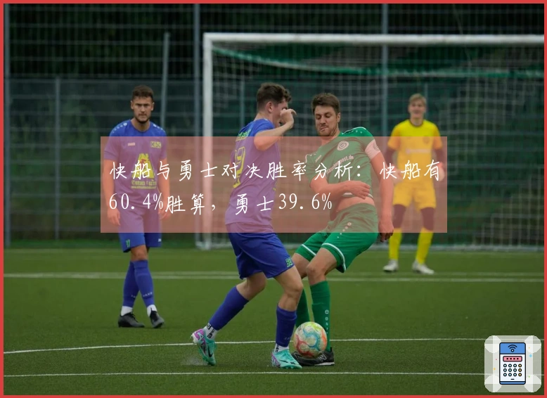 快船与勇士对决胜率分析：快船有60.4%胜算，勇士39.6%
