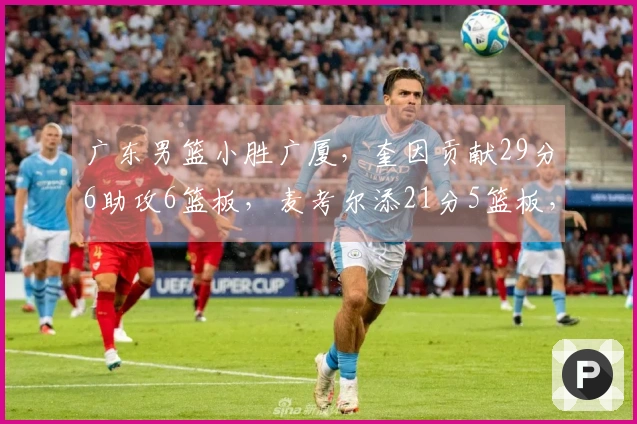 广东男篮小胜广厦，奎因贡献29分6助攻6篮板，麦考尔添21分5篮板，王少杰上演隔扣桑普森