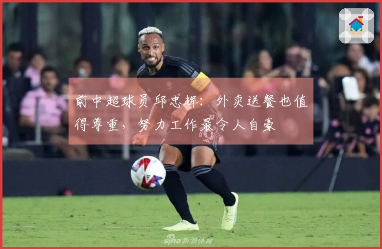 前中超球员邱忠辉：外卖送餐也值得尊重，努力工作最令人自豪