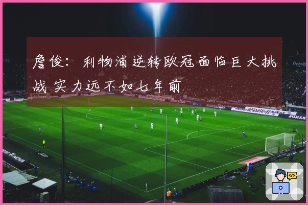詹俊：利物浦逆转欧冠面临巨大挑战 实力远不如七年前