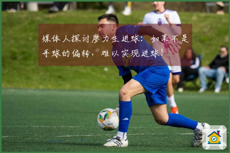 媒体人探讨廖力生进球：如果不是手球的偏转，难以实现进球！