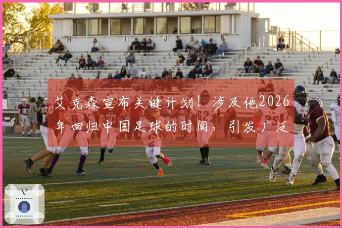艾克森宣布关键计划！涉及他2026年回归中国足球的时间，引发广泛讨论