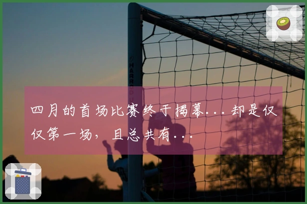 四月的首场比赛终于揭幕...却是仅仅第一场，且总共有...