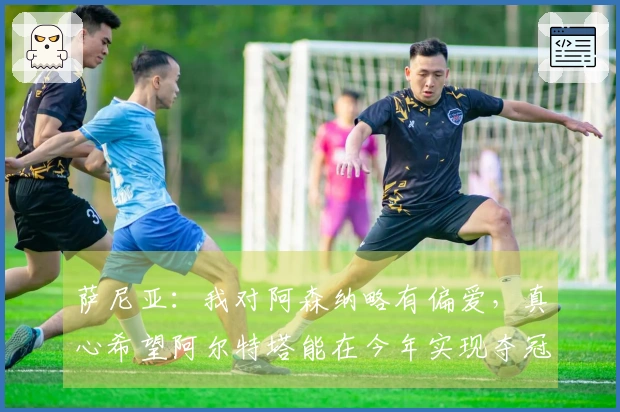 萨尼亚：我对阿森纳略有偏爱，真心希望阿尔特塔能在今年实现夺冠梦想