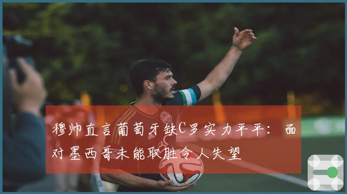 穆帅直言葡萄牙缺C罗实力平平：面对墨西哥未能取胜令人失望