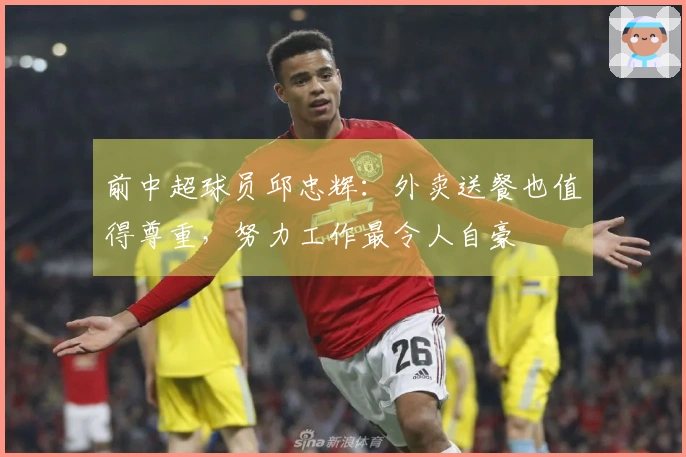 前中超球员邱忠辉：外卖送餐也值得尊重，努力工作最令人自豪