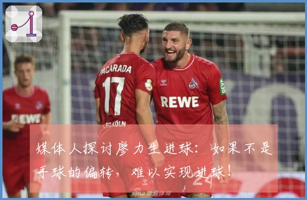 媒体人探讨廖力生进球：如果不是手球的偏转，难以实现进球！