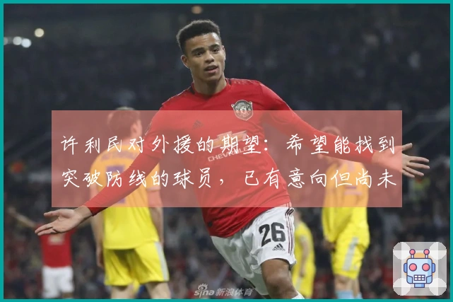 许利民对外援的期望：希望能找到突破防线的球员，已有意向但尚未敲定