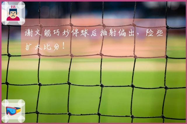 谢文能巧妙停球后抽射偏出，险些扩大比分！