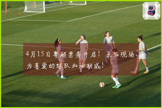 4月15日粤超票务开启！亲临现场，为喜爱的球队加油助威！